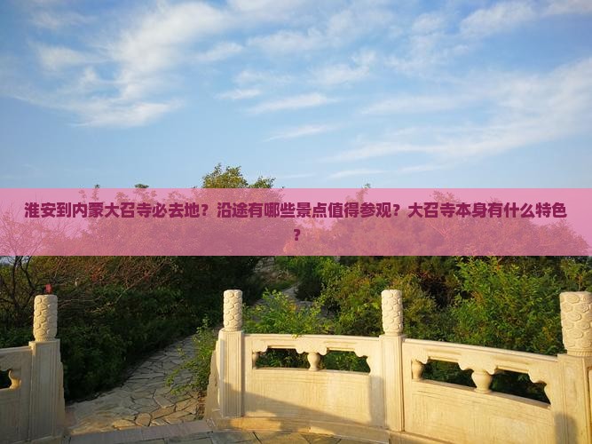 淮安到内蒙大召寺必去地？沿途有哪些景点值得参观？大召寺本身有什么特色？
