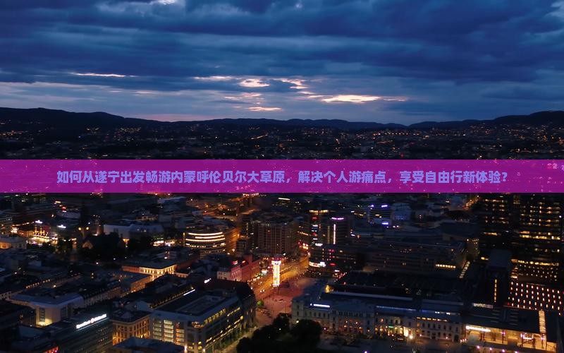 如何从遂宁出发畅游内蒙呼伦贝尔大草原，解决个人游痛点，享受自由行新体验？