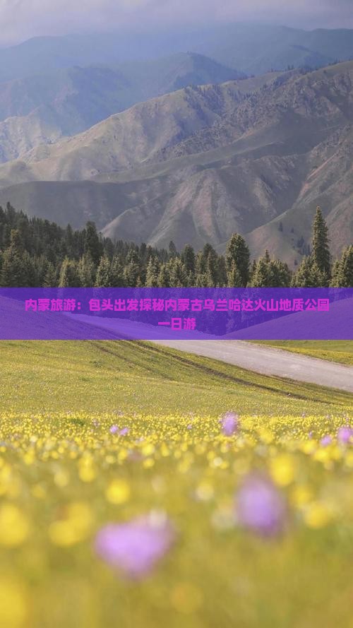 内蒙旅游：包头出发探秘内蒙古乌兰哈达火山地质公园一日游