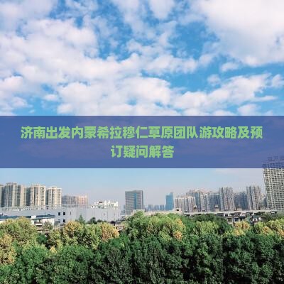 济南出发内蒙希拉穆仁草原团队游攻略及预订疑问解答
