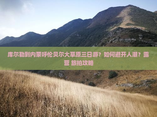 库尔勒到内蒙呼伦贝尔大草原三日游？如何避开人潮？露营+旅拍攻略