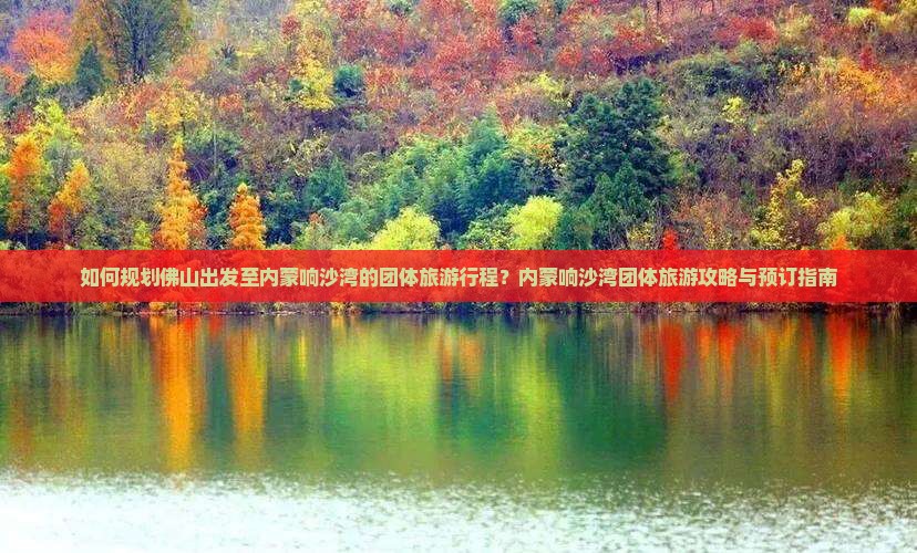 如何规划佛山出发至内蒙响沙湾的团体旅游行程？内蒙响沙湾团体旅游攻略与预订指南