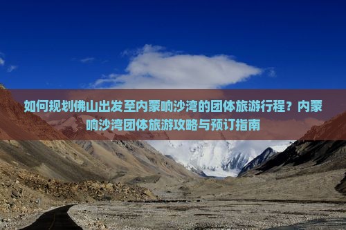 如何规划佛山出发至内蒙响沙湾的团体旅游行程？内蒙响沙湾团体旅游攻略与预订指南