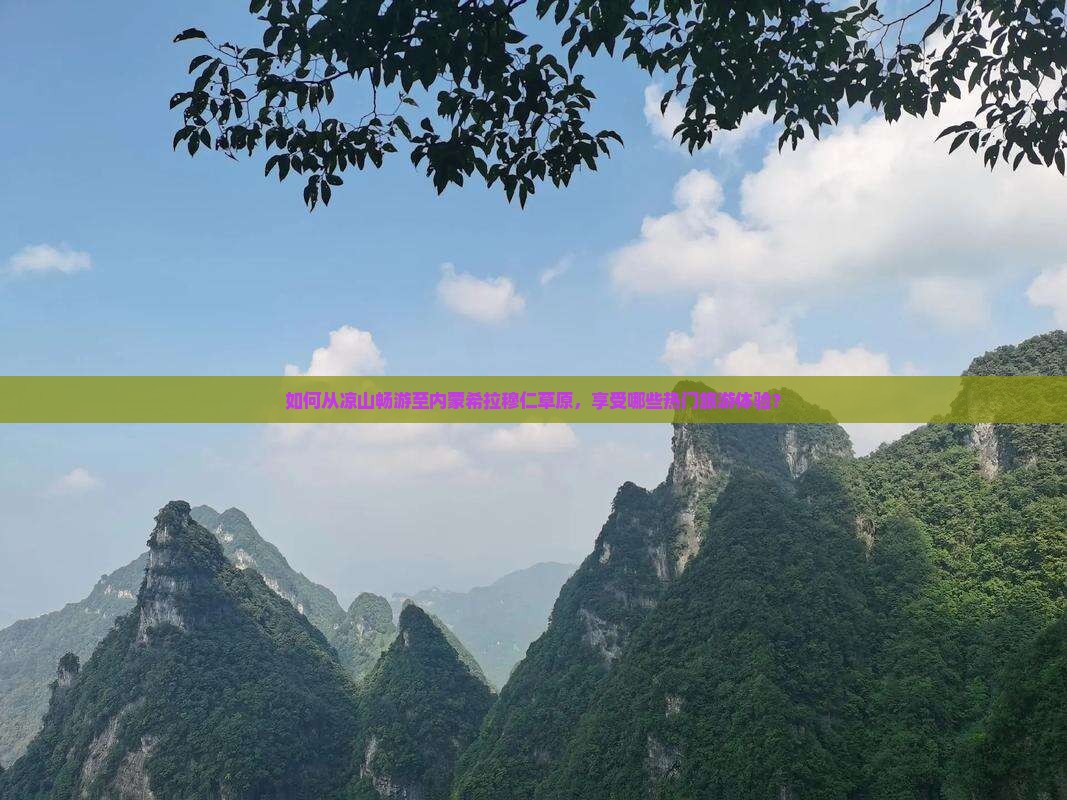 如何从凉山畅游至内蒙希拉穆仁草原，享受哪些热门旅游体验？