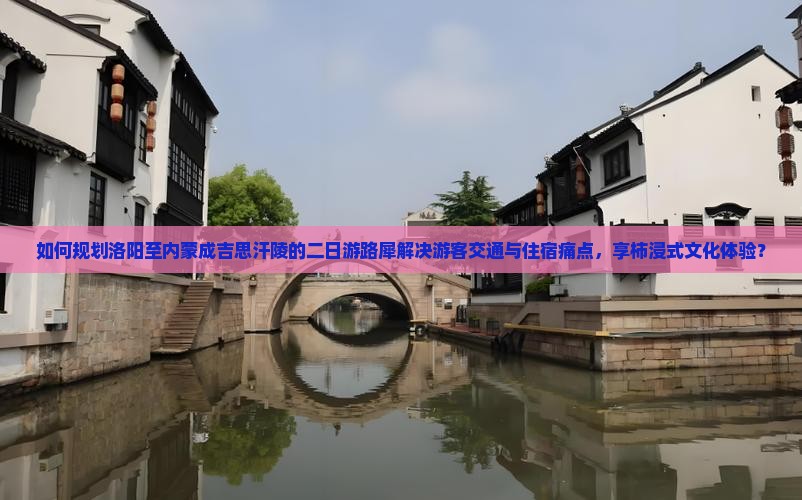 如何规划洛阳至内蒙成吉思汗陵的二日游路犀解决游客交通与住宿痛点，享柿浸式文化体验？