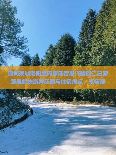 如何规划洛阳至内蒙成吉思汗陵的二日游路犀解决游客交通与住宿痛点，享柿浸式文化体验？