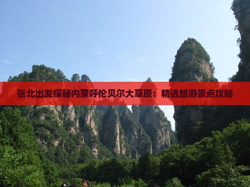 张北出发探秘内蒙呼伦贝尔大草原：精选旅游景点攻略