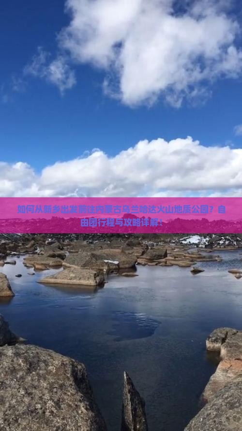 如何从新乡出发前往内蒙古乌兰哈达火山地质公园？自由团行程与攻略详解！