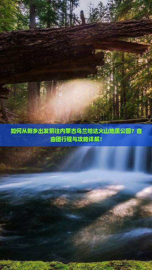 如何从新乡出发前往内蒙古乌兰哈达火山地质公园？自由团行程与攻略详解！