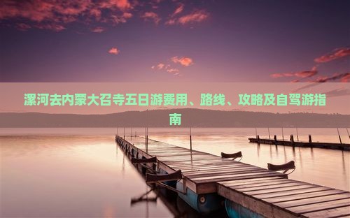 漯河去内蒙大召寺五日游费用、路线、攻略及自驾游指南