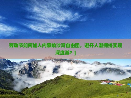 劳动节如何加入内蒙响沙湾自由团，避开人潮拥挤实现深度游？]