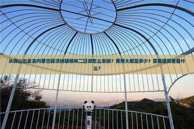 从保山出发去内蒙古额济纳胡杨林二日游怎么安排？费用大概是多少？需要提前准备什么？
