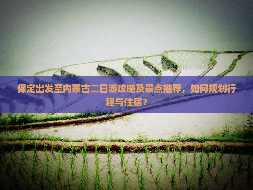 保定出发至内蒙古二日游攻略及景点推荐，如何规划行程与住宿？