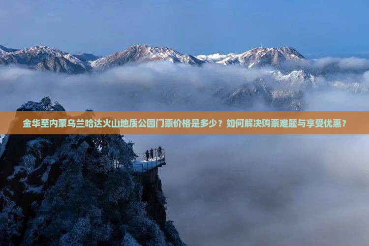金华至内蒙乌兰哈达火山地质公园门票价格是多少？如何解决购票难题与享受优惠？