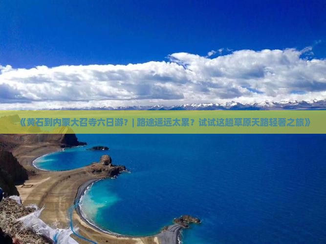 《黄石到内蒙大召寺六日游？| 路途遥远太累？试试这趟草原天路轻奢之旅》