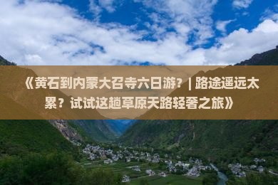《黄石到内蒙大召寺六日游？| 路途遥远太累？试试这趟草原天路轻奢之旅》