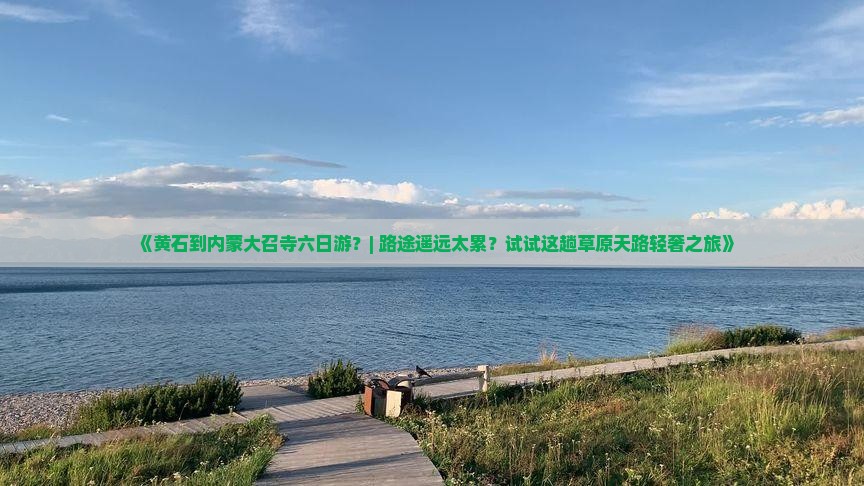 《黄石到内蒙大召寺六日游？| 路途遥远太累？试试这趟草原天路轻奢之旅》