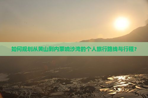 如何规划从黄山到内蒙响沙湾的个人旅行路线与行程？