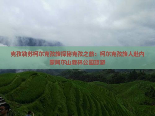 克孜勒苏柯尔克孜族探秘克孜之旅：柯尔克孜族人赴内蒙阿尔山森林公园旅游
