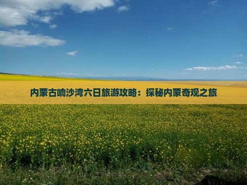 内蒙古响沙湾六日旅游攻略：探秘内蒙奇观之旅