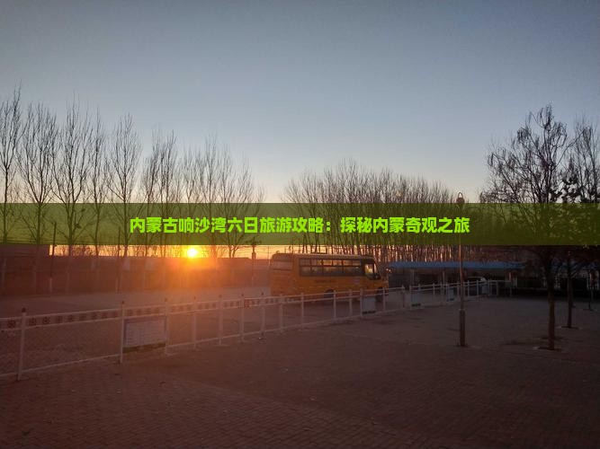 内蒙古响沙湾六日旅游攻略：探秘内蒙奇观之旅