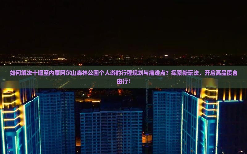如何解决十堰至内蒙阿尔山森林公园个人游的行程规划与痛难点？探索新玩法，开启高品质自由行！