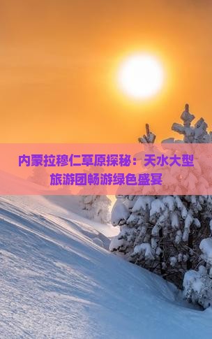 内蒙拉穆仁草原探秘：天水大型旅游团畅游绿色盛宴