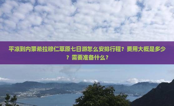平凉到内蒙希拉穆仁草原七日游怎么安排行程？费用大概是多少？需要准备什么？
