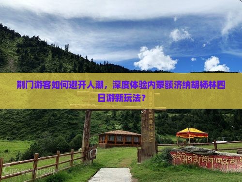 荆门游客如何避开人潮，深度体验内蒙额济纳胡杨林四日游新玩法？