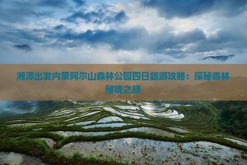 湘潭出发内蒙阿尔山森林公园四日旅游攻略：探秘森林秘境之旅
