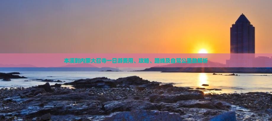 本溪到内蒙大召寺一日游费用、攻略、路线及自驾公里数解析