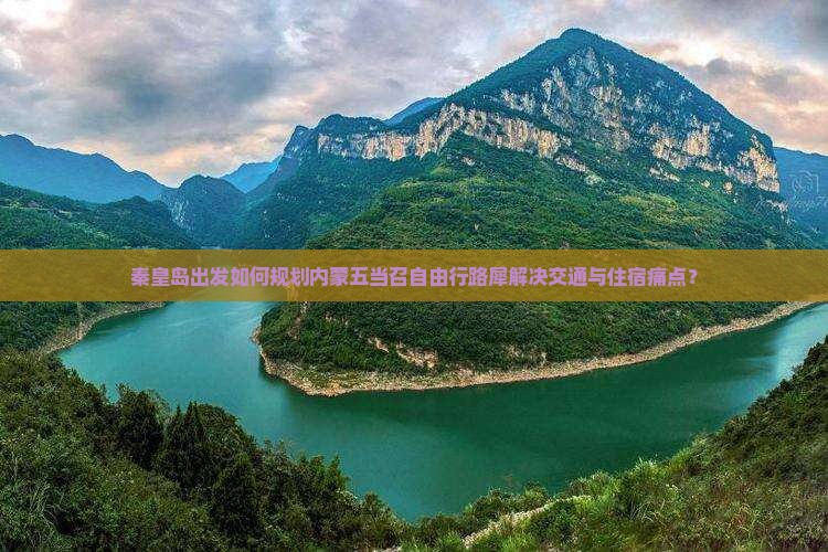秦皇岛出发如何规划内蒙五当召自由行路犀解决交通与住宿痛点？