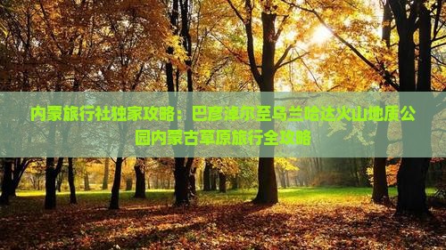 内蒙旅行社独家攻略：巴彦淖尔至乌兰哈达火山地质公园内蒙古草原旅行全攻略