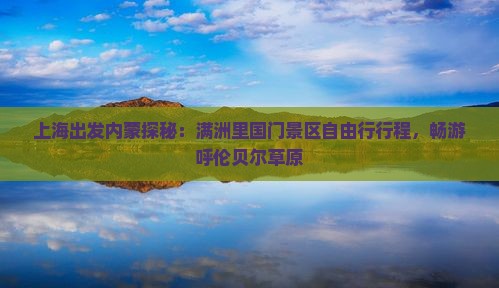 上海出发内蒙探秘：满洲里国门景区自由行行程，畅游呼伦贝尔草原