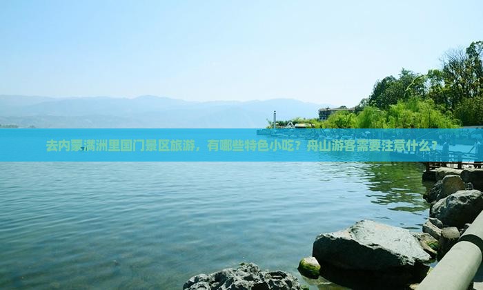 去内蒙满洲里国门景区旅游，有哪些特色小吃？舟山游客需要注意什么？