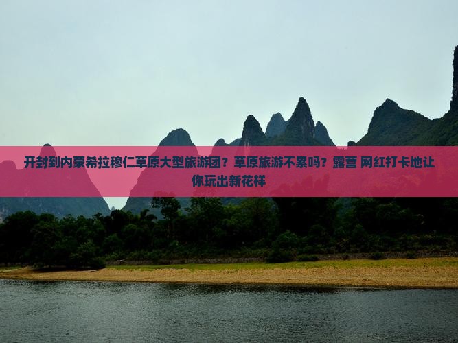 开封到内蒙希拉穆仁草原大型旅游团？草原旅游不累吗？露营+网红打卡地让你玩出新花样