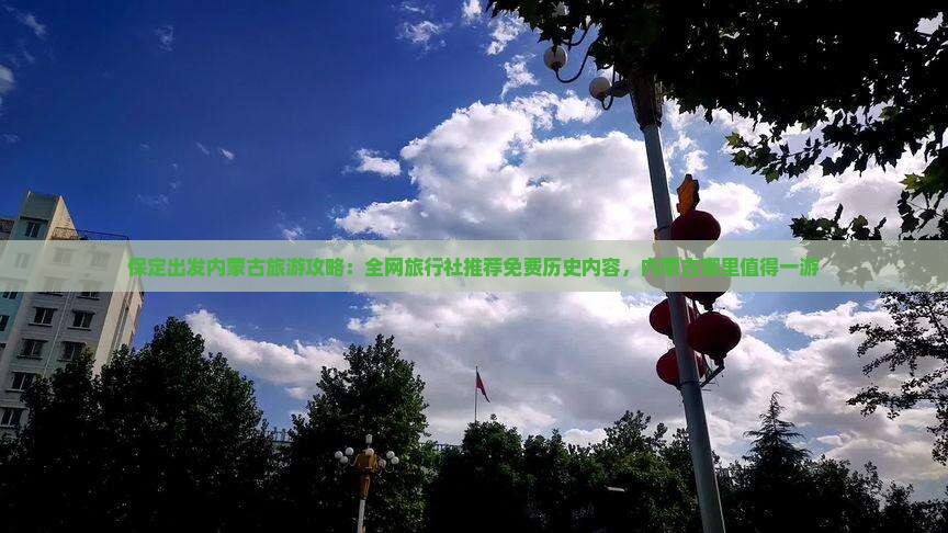 保定出发内蒙古旅游攻略：全网旅行社推荐免费历史内容，内蒙古哪里值得一游