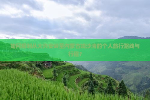 如何规划从大兴安岭至内蒙古响沙湾的个人旅行路线与行程？