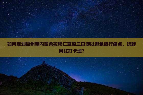 如何规划福州至内蒙希拉穆仁草原三日游以避免旅行痛点，玩转网红打卡地？