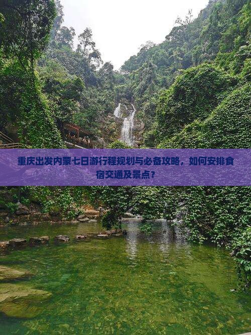 重庆出发内蒙七日游行程规划与必备攻略，如何安排食宿交通及景点？