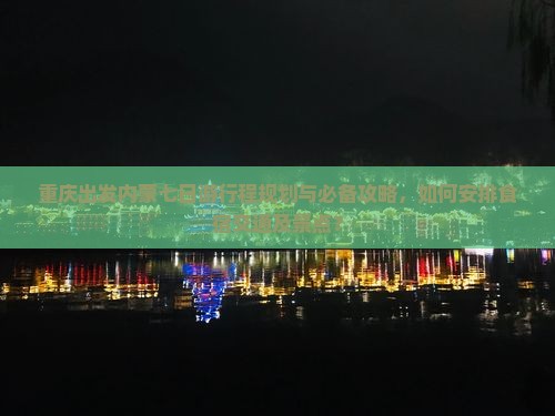 重庆出发内蒙七日游行程规划与必备攻略，如何安排食宿交通及景点？