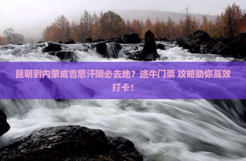 昆明到内蒙成吉思汗陵必去地？途牛门票+攻略助你高效打卡！