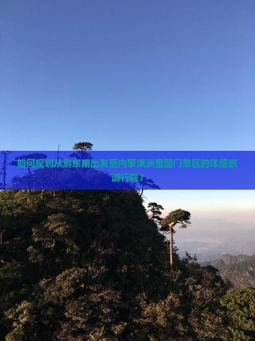 如何规划从黔东南出发至内蒙满洲里国门景区的详细旅游行程？
