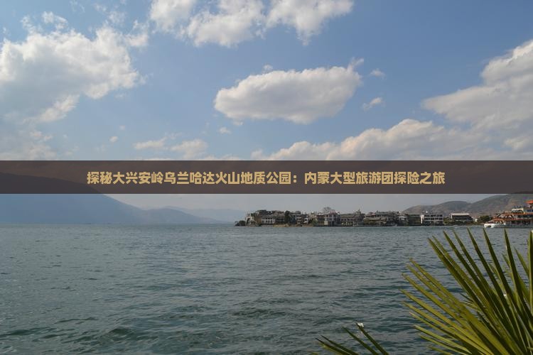 探秘大兴安岭乌兰哈达火山地质公园：内蒙大型旅游团探险之旅