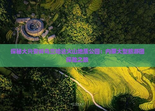 探秘大兴安岭乌兰哈达火山地质公园：内蒙大型旅游团探险之旅