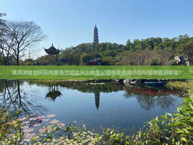 黄冈游客如何在内蒙乌兰哈达火山地质公园享受地道小吃与独特旅游体验？
