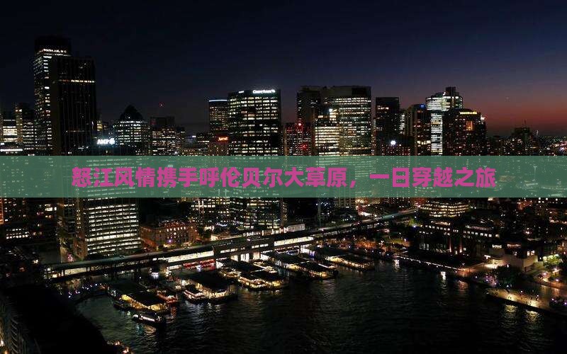 怒江风情携手呼伦贝尔大草原，一日穿越之旅