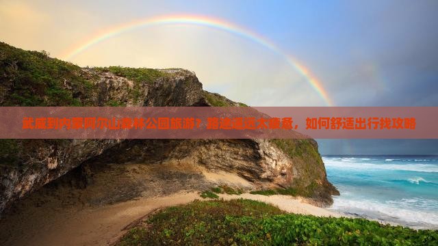 武威到内蒙阿尔山森林公园旅游？路途遥远太疲惫，如何舒适出行找攻略