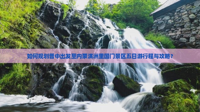 如何规划晋中出发至内蒙满洲里国门景区五日游行程与攻略？