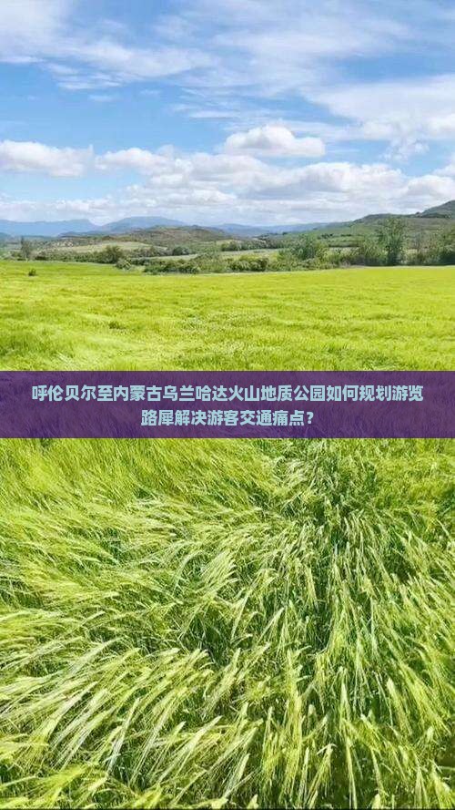 呼伦贝尔至内蒙古乌兰哈达火山地质公园如何规划游览路犀解决游客交通痛点？